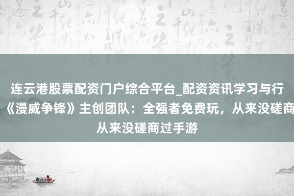 连云港股票配资门户综合平台_配资资讯学习与行情说明 《漫威争锋》主创团队：全强者免费玩，从来没磋商过手游