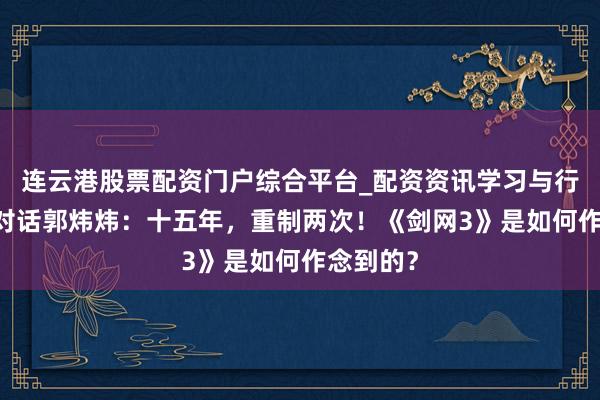 连云港股票配资门户综合平台_配资资讯学习与行情说明 对话郭炜炜：十五年，重制两次！《剑网3》是如何作念到的？