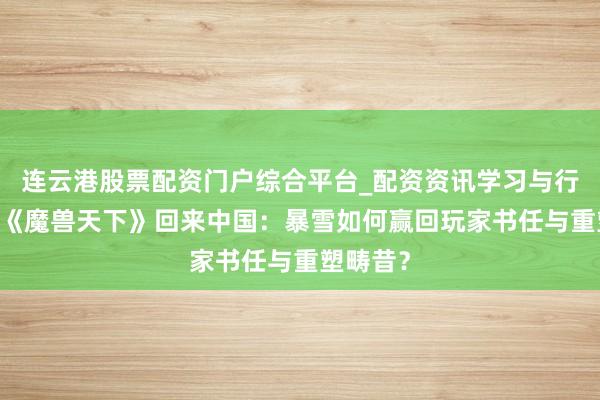 连云港股票配资门户综合平台_配资资讯学习与行情说明 《魔兽天下》回来中国：暴雪如何赢回玩家书任与重塑畴昔？