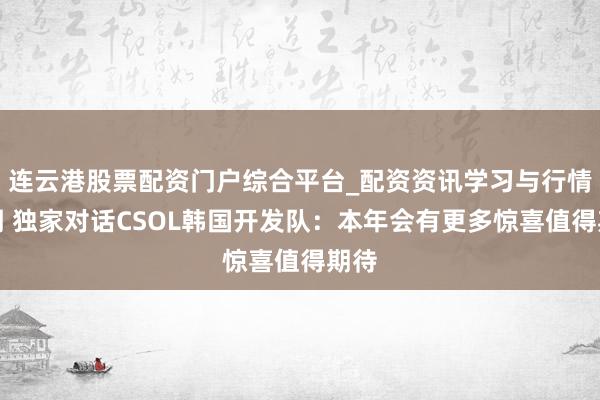 连云港股票配资门户综合平台_配资资讯学习与行情说明 独家对话CSOL韩国开发队：本年会有更多惊喜值得期待