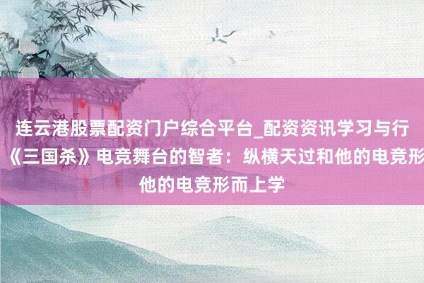 连云港股票配资门户综合平台_配资资讯学习与行情说明 《三国杀》电竞舞台的智者：纵横天过和他的电竞形而上学