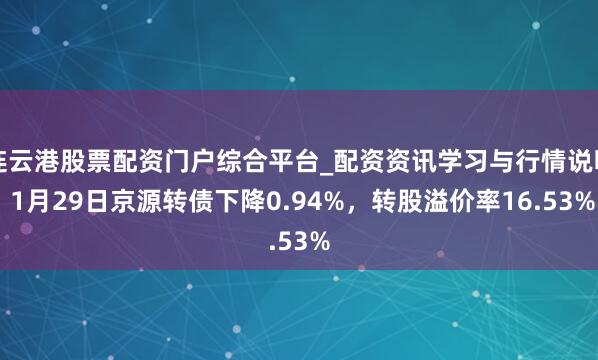 连云港股票配资门户综合平台_配资资讯学习与行情说明 1月29日京源转债下降0.94%，转股溢价率16.53%