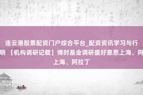 连云港股票配资门户综合平台_配资资讯学习与行情说明 【机构调研记载】博时基金调研盛好意思上海、阿拉丁