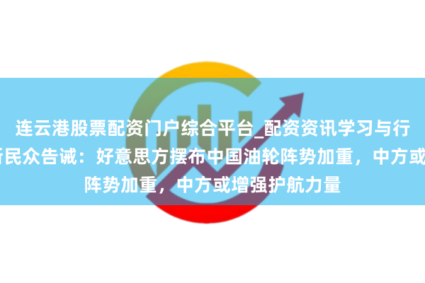 连云港股票配资门户综合平台_配资资讯学习与行情说明 俄罗斯民众告诫：好意思方摆布中国油轮阵势加重，中方或增强护航力量