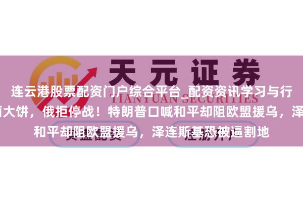 连云港股票配资门户综合平台_配资资讯学习与行情说明 柏林会议画大饼，俄拒停战！特朗普口喊和平却阻欧盟援乌，泽连斯基恐被逼割地