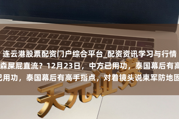 连云港股票配资门户综合平台_配资资讯学习与行情说明 所辩论被落幕，洪森屎屁直流？12月23日，中方已用功，泰国幕后有高手指点，对着镜头说柬军防地固若金汤！