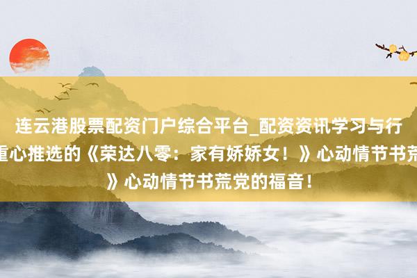 连云港股票配资门户综合平台_配资资讯学习与行情说明 划重心推选的《荣达八零：家有娇娇女！》心动情节书荒党的福音！