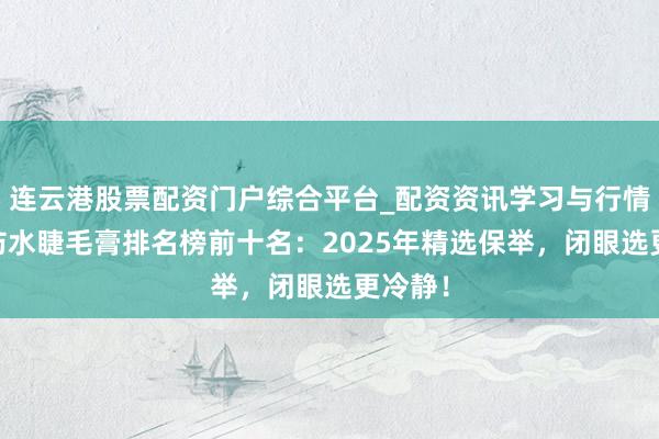 连云港股票配资门户综合平台_配资资讯学习与行情说明 防水睫毛膏排名榜前十名：2025年精选保举，闭眼选更冷静！