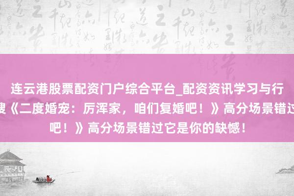 连云港股票配资门户综合平台_配资资讯学习与行情说明 书迷热搜《二度婚宠：厉浑家，咱们复婚吧！》高分场景错过它是你的缺憾！