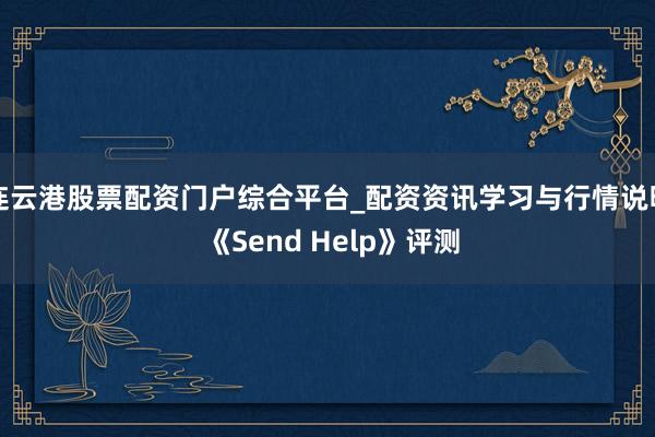 连云港股票配资门户综合平台_配资资讯学习与行情说明 《Send Help》评测