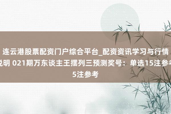 连云港股票配资门户综合平台_配资资讯学习与行情说明 021期万东谈主王摆列三预测奖号：单选15注参考