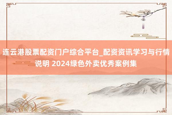 连云港股票配资门户综合平台_配资资讯学习与行情说明 2024绿色外卖优秀案例集