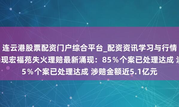 连云港股票配资门户综合平台_配资资讯学习与行情说明 香港保监局涌现宏福苑失火理赔最新涌现：85％个案已处理达成 涉赔金额近5.1亿元