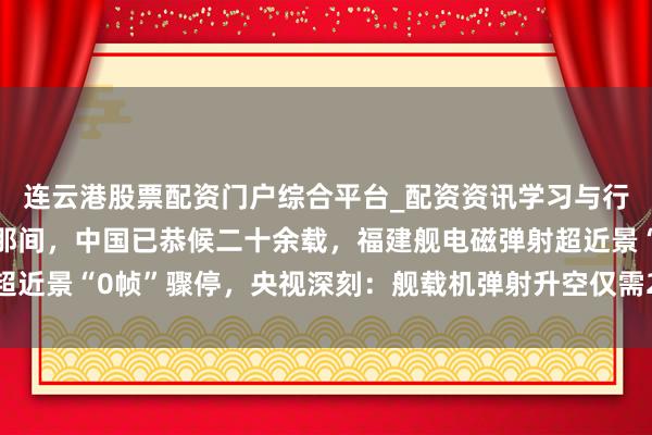 连云港股票配资门户综合平台_配资资讯学习与行情说明 快讯！为这刹那间，中国已恭候二十余载，福建舰电磁弹射超近景“0帧”骤停，央视深刻：舰载机弹射升空仅需2秒，滚动海外公论
