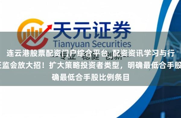 连云港股票配资门户综合平台_配资资讯学习与行情说明 证监会放大招！扩大策略投资者类型，明确最低合手股比例条目