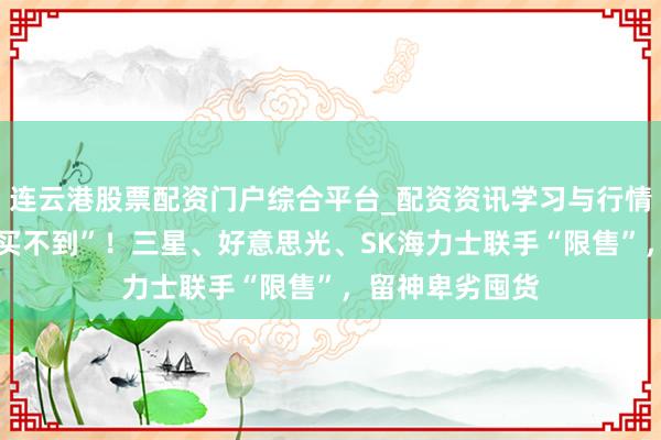 连云港股票配资门户综合平台_配资资讯学习与行情说明 “有钱也买不到”！三星、好意思光、SK海力士联手“限售”，留神卑劣囤货