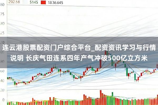 连云港股票配资门户综合平台_配资资讯学习与行情说明 长庆气田连系四年产气冲破500亿立方米