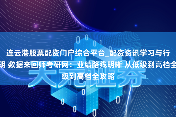 连云港股票配资门户综合平台_配资资讯学习与行情说明 数据来回师考研网：业绩路线明晰 从低级到高档全攻略