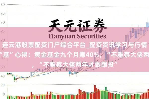 连云港股票配资门户综合平台_配资资讯学习与行情说明 基民养“基”心得：黄金基金九个月赚40%，“不雅察大佬两年才敢跟投”