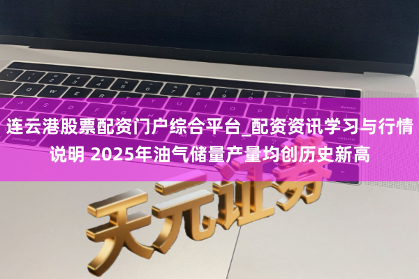 连云港股票配资门户综合平台_配资资讯学习与行情说明 2025年油气储量产量均创历史新高