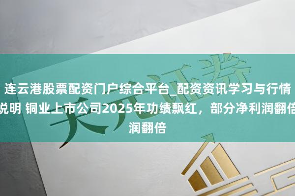 连云港股票配资门户综合平台_配资资讯学习与行情说明 铜业上市公司2025年功绩飘红，部分净利润翻倍