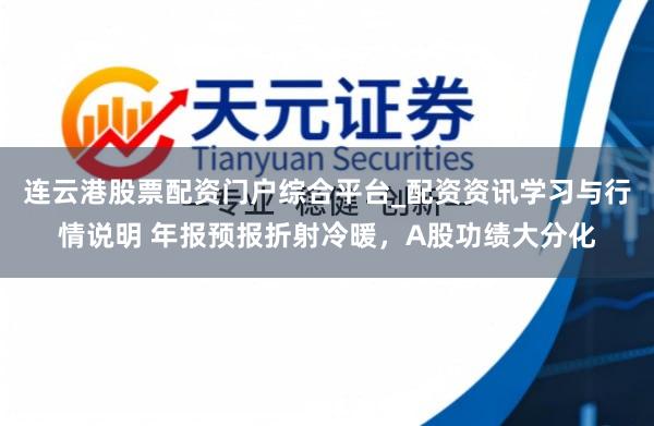 连云港股票配资门户综合平台_配资资讯学习与行情说明 年报预报折射冷暖，A股功绩大分化