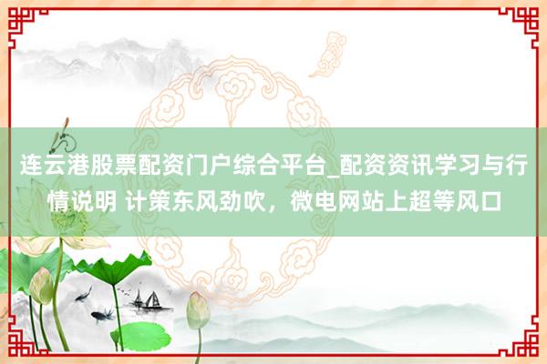连云港股票配资门户综合平台_配资资讯学习与行情说明 计策东风劲吹，微电网站上超等风口