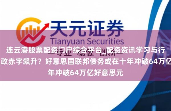 连云港股票配资门户综合平台_配资资讯学习与行情说明 财政赤字飙升？好意思国联邦债务或在十年冲破64万亿好意思元