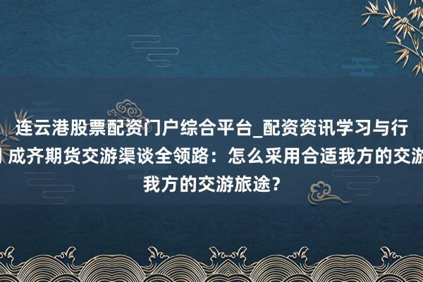 连云港股票配资门户综合平台_配资资讯学习与行情说明 成齐期货交游渠谈全领路：怎么采用合适我方的交游旅途？