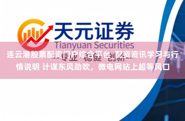 连云港股票配资门户综合平台_配资资讯学习与行情说明 计谋东风劲吹，微电网站上超等风口