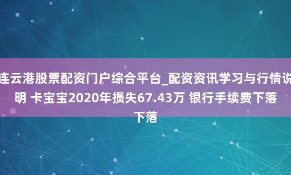 连云港股票配资门户综合平台_配资资讯学习与行情说明 卡宝宝2020年损失67.43万 银行手续费下落