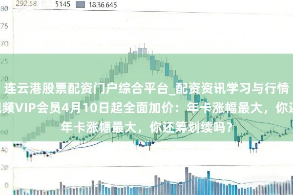 连云港股票配资门户综合平台_配资资讯学习与行情说明 腾讯视频VIP会员4月10日起全面加价：年卡涨幅最大，你还筹划续吗？