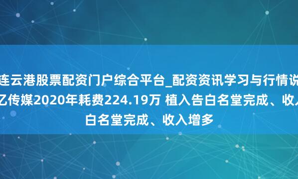 连云港股票配资门户综合平台_配资资讯学习与行情说明 上亿传媒2020年耗费224.19万 植入告白名堂完成、收入增多