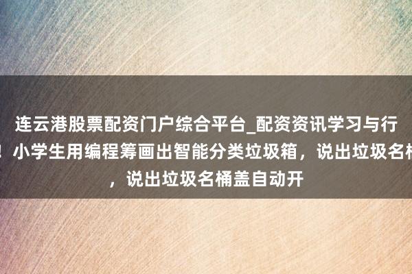 连云港股票配资门户综合平台_配资资讯学习与行情说明 强！小学生用编程筹画出智能分类垃圾箱，说出垃圾名桶盖自动开