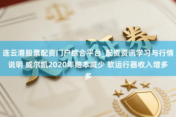 连云港股票配资门户综合平台_配资资讯学习与行情说明 威尔凯2020年赔本减少 软运行器收入增多