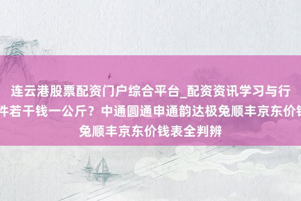 连云港股票配资门户综合平台_配资资讯学习与行情说明 寄件若干钱一公斤？中通圆通申通韵达极兔顺丰京东价钱表全判辨