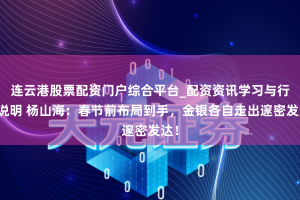 连云港股票配资门户综合平台_配资资讯学习与行情说明 杨山海：春节前布局到手，金银各自走出邃密发达！