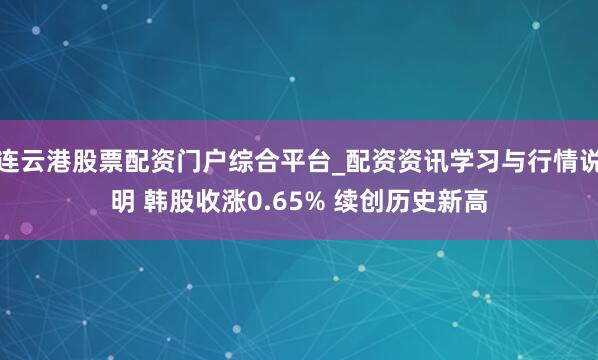连云港股票配资门户综合平台_配资资讯学习与行情说明 韩股收涨0.65% 续创历史新高