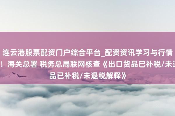 连云港股票配资门户综合平台_配资资讯学习与行情说明 公告！海关总署 税务总局联网核查《出口货品已补税/未退税解释》