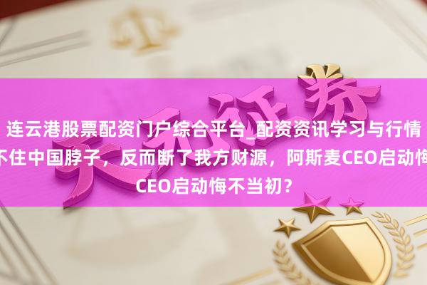 连云港股票配资门户综合平台_配资资讯学习与行情说明 卡不住中国脖子，反而断了我方财源，阿斯麦CEO启动悔不当初？