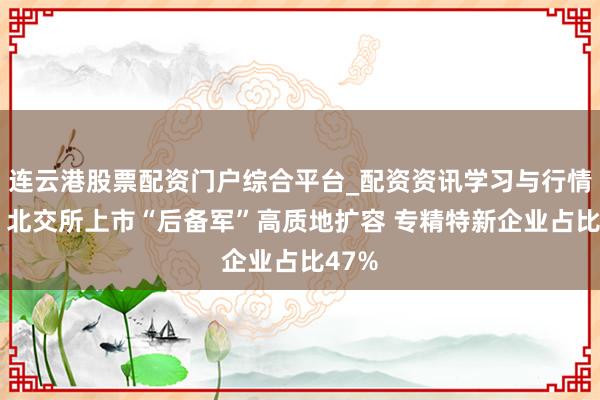 连云港股票配资门户综合平台_配资资讯学习与行情说明 北交所上市“后备军”高质地扩容 专精特新企业占比47%