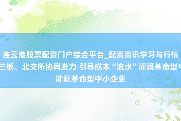 连云港股票配资门户综合平台_配资资讯学习与行情说明 新三板、北交所协同发力 引导成本“流水”灌溉革命型中小企业