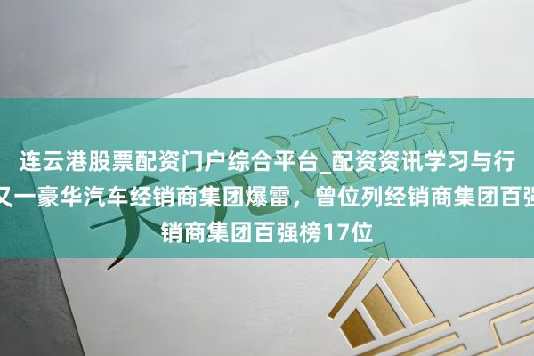连云港股票配资门户综合平台_配资资讯学习与行情说明 又一豪华汽车经销商集团爆雷，曾位列经销商集团百强榜17位