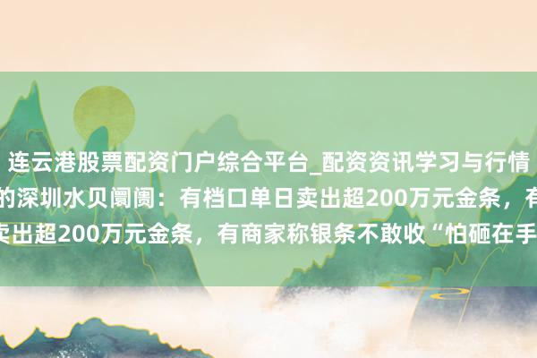 连云港股票配资门户综合平台_配资资讯学习与行情说明 金银“大跳水”下的深圳水贝阛阓：有档口单日卖出超200万元金条，有商家称银条不敢收“怕砸在手里”