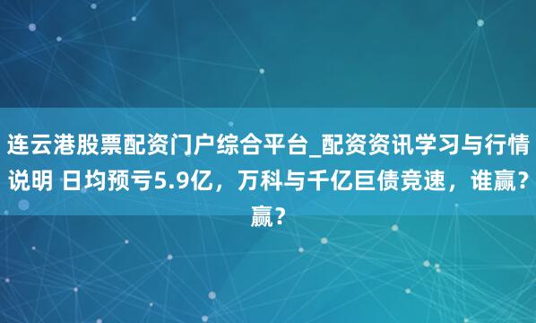 连云港股票配资门户综合平台_配资资讯学习与行情说明 日均预亏5.9亿，万科与千亿巨债竞速，谁赢？
