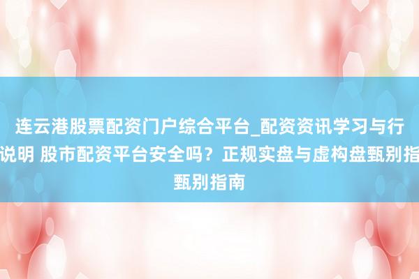 连云港股票配资门户综合平台_配资资讯学习与行情说明 股市配资平台安全吗？正规实盘与虚构盘甄别指南