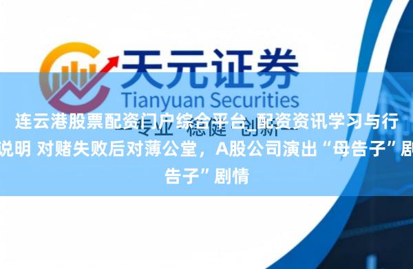 连云港股票配资门户综合平台_配资资讯学习与行情说明 对赌失败后对薄公堂，A股公司演出“母告子”剧情