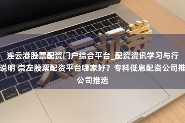连云港股票配资门户综合平台_配资资讯学习与行情说明 崇左股票配资平台哪家好？专科低息配资公司推选