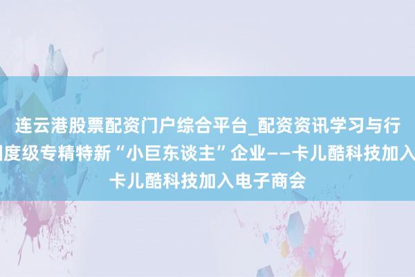 连云港股票配资门户综合平台_配资资讯学习与行情说明 国度级专精特新“小巨东谈主”企业——卡儿酷科技加入电子商会
