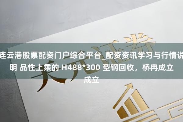连云港股票配资门户综合平台_配资资讯学习与行情说明 品性上乘的 H488*300 型钢回收，桥冉成立